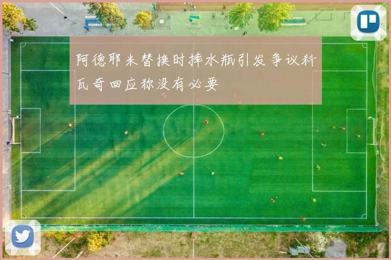 阿德耶米替换时摔水瓶引发争议科瓦奇回应称没有必要