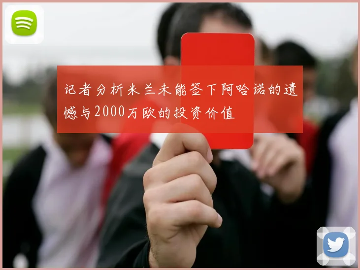 记者分析米兰未能签下阿哈诺的遗憾与2000万欧的投资价值