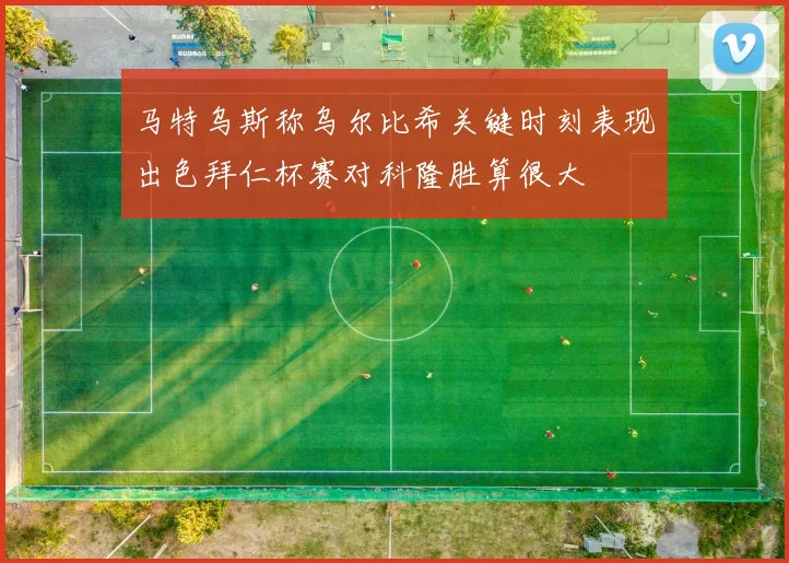 马特乌斯称乌尔比希关键时刻表现出色拜仁杯赛对科隆胜算很大