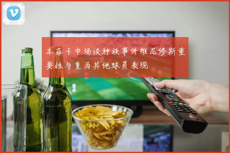 本菲卡中场谈种族事件维尼修斯重要性与皇马其他球员表现