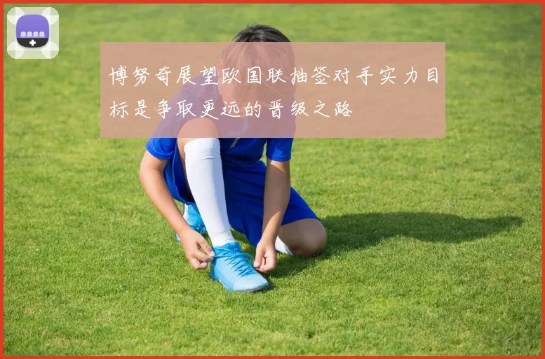 博努奇展望欧国联抽签对手实力目标是争取更远的晋级之路