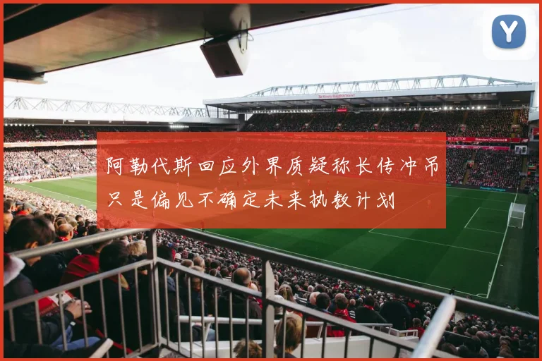 阿勒代斯回应外界质疑称长传冲吊只是偏见不确定未来执教计划