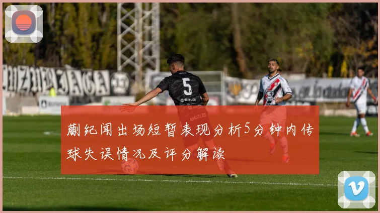 蒯纪闻出场短暂表现分析5分钟内传球失误情况及评分解读