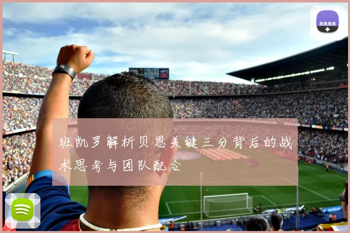 班凯罗解析贝恩关键三分背后的战术思考与团队配合