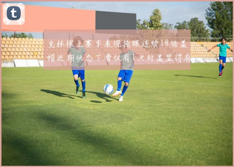 克林根上赛季表现抢眼连续18场盖帽近期状态下滑仅有1次封盖显得有些软弱