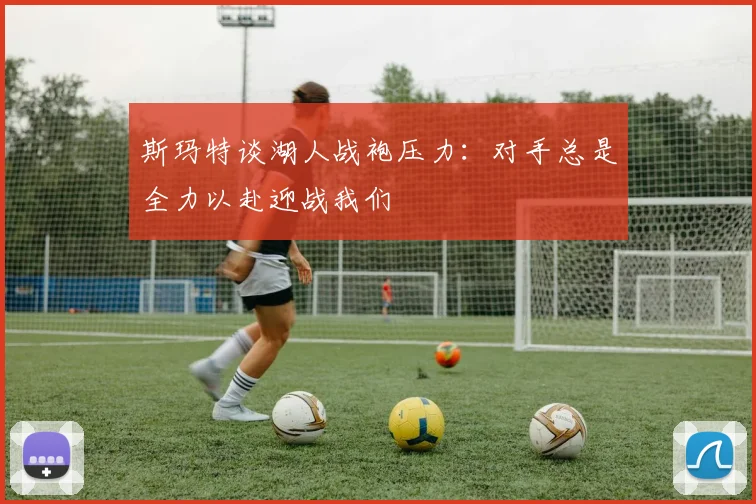斯玛特谈湖人战袍压力：对手总是全力以赴迎战我们