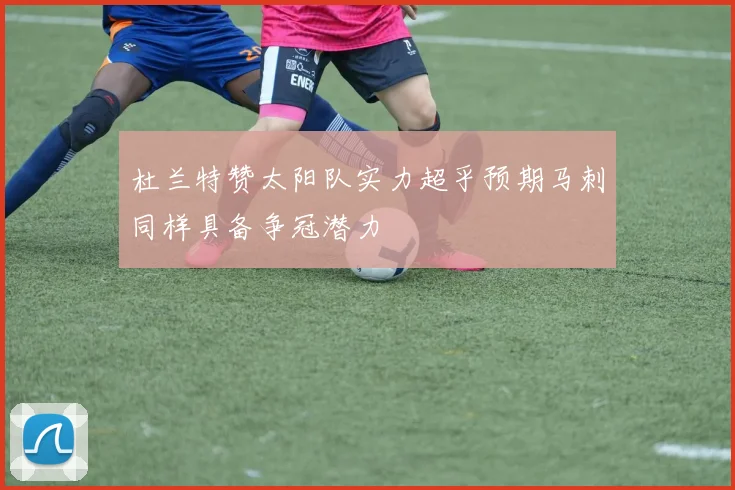 杜兰特赞太阳队实力超乎预期马刺同样具备争冠潜力