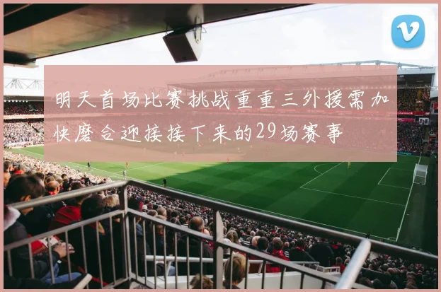 明天首场比赛挑战重重三外援需加快磨合迎接接下来的29场赛事