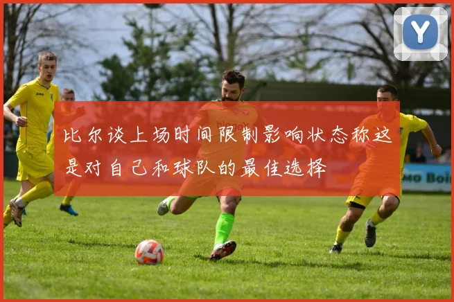 比尔谈上场时间限制影响状态称这是对自己和球队的最佳选择
