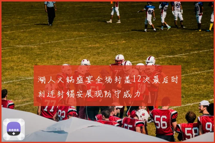 湖人火锅盛宴全场封盖12次最后时刻连封锡安展现防守威力