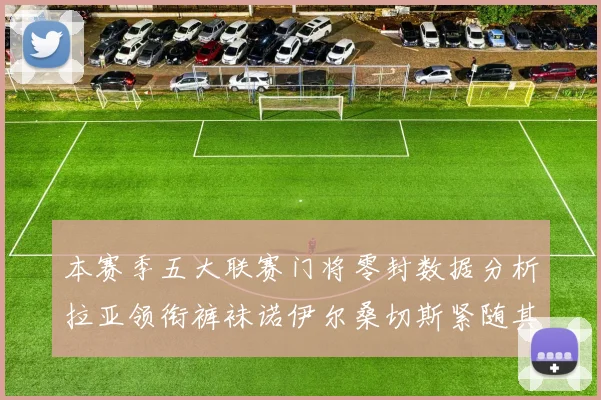 本赛季五大联赛门将零封数据分析拉亚领衔裤袜诺伊尔桑切斯紧随其后