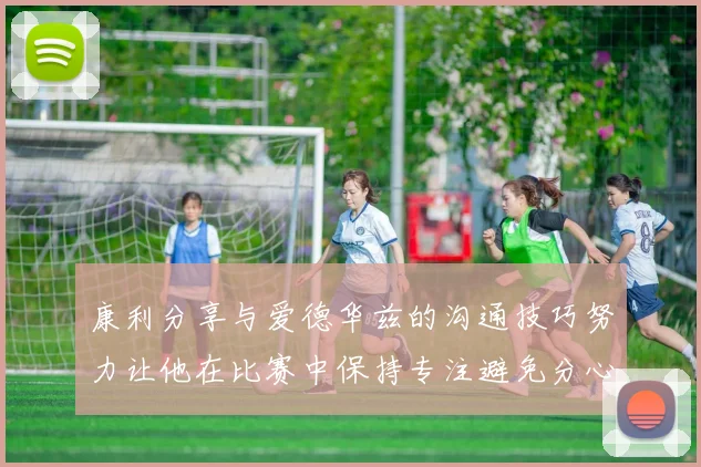 康利分享与爱德华兹的沟通技巧努力让他在比赛中保持专注避免分心