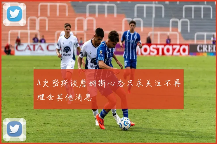 A史密斯谈詹姆斯心态只求关注不再理会其他消息