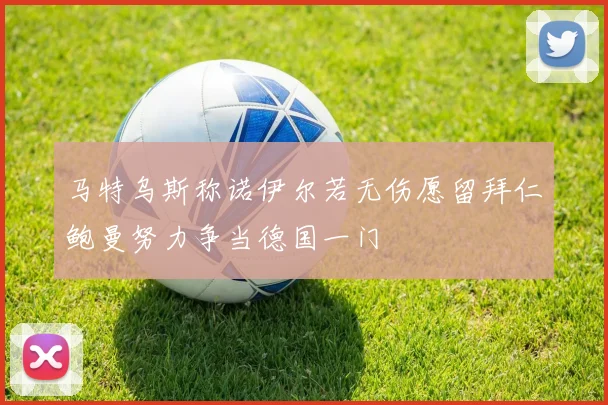 马特乌斯称诺伊尔若无伤愿留拜仁鲍曼努力争当德国一门
