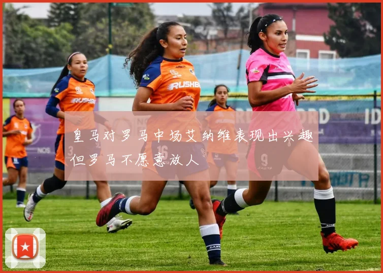 皇马对罗马中场艾纳维表现出兴趣但罗马不愿意放人