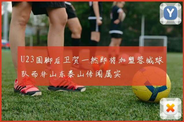 U23国脚后卫贺一然即将加盟蓉城球队而非山东泰山传闻属实