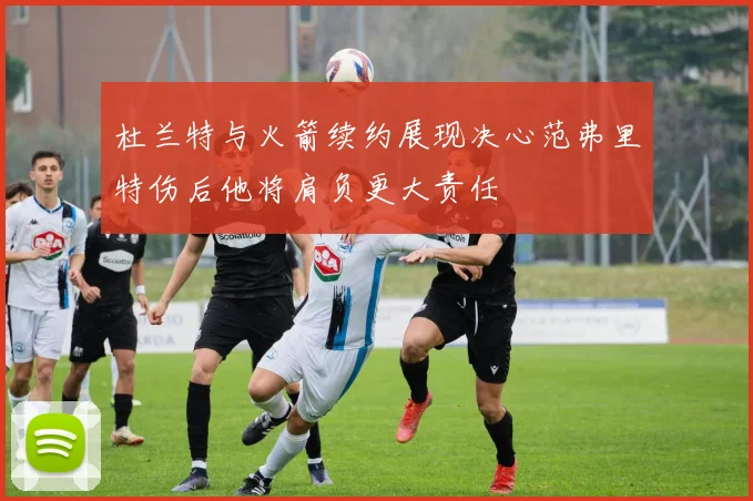 杜兰特与火箭续约展现决心范弗里特伤后他将肩负更大责任