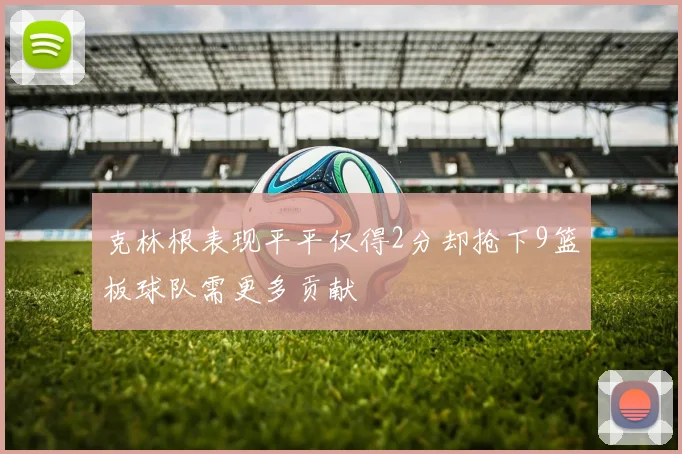 克林根表现平平仅得2分却抢下9篮板球队需更多贡献