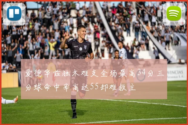 爱德华兹独木难支全场最高34分三分球命中率高达55却难救主