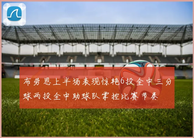 布劳恩上半场表现惊艳6投全中三分球两投全中助球队掌控比赛节奏