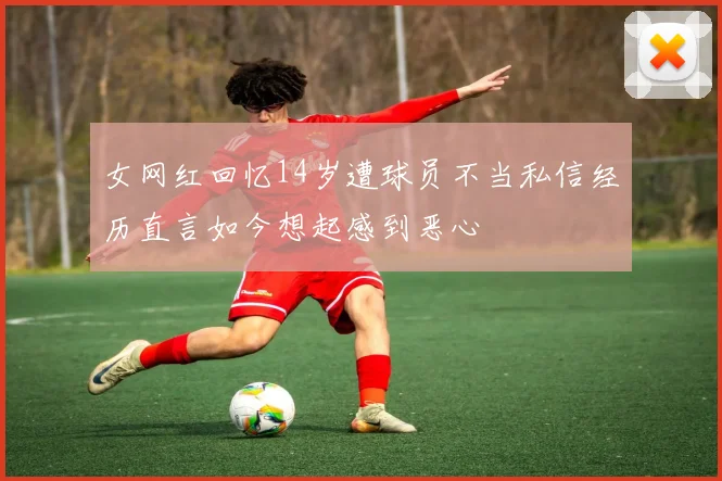 女网红回忆14岁遭球员不当私信经历直言如今想起感到恶心
