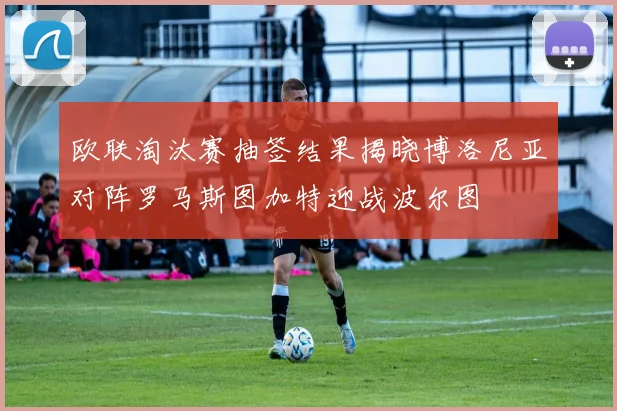 欧联淘汰赛抽签结果揭晓博洛尼亚对阵罗马斯图加特迎战波尔图