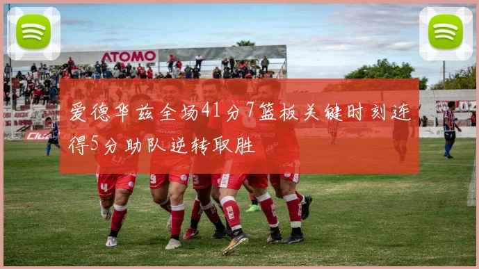 爱德华兹全场41分7篮板关键时刻连得5分助队逆转取胜
