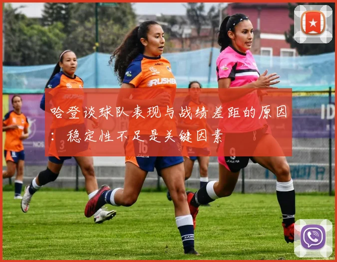 哈登谈球队表现与战绩差距的原因：稳定性不足是关键因素
