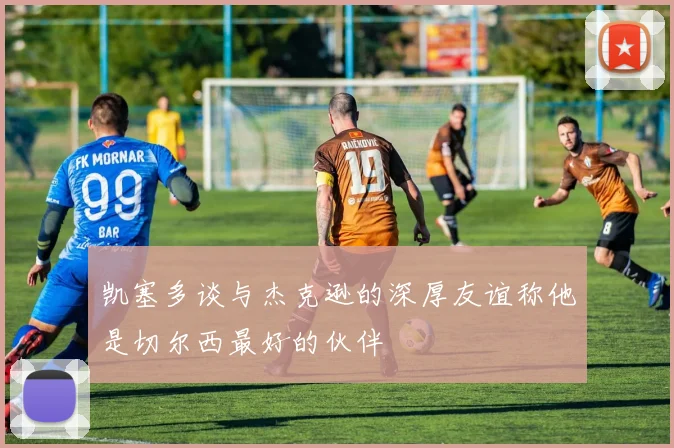 凯塞多谈与杰克逊的深厚友谊称他是切尔西最好的伙伴