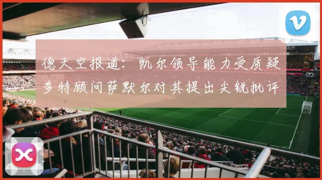 德天空报道：凯尔领导能力受质疑多特顾问萨默尔对其提出尖锐批评