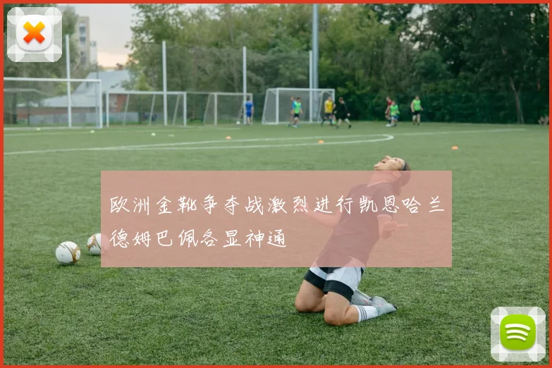 欧洲金靴争夺战激烈进行凯恩哈兰德姆巴佩各显神通