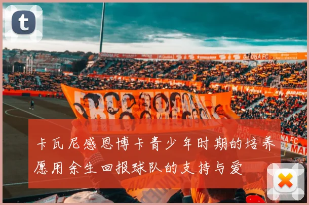 卡瓦尼感恩博卡青少年时期的培养愿用余生回报球队的支持与爱