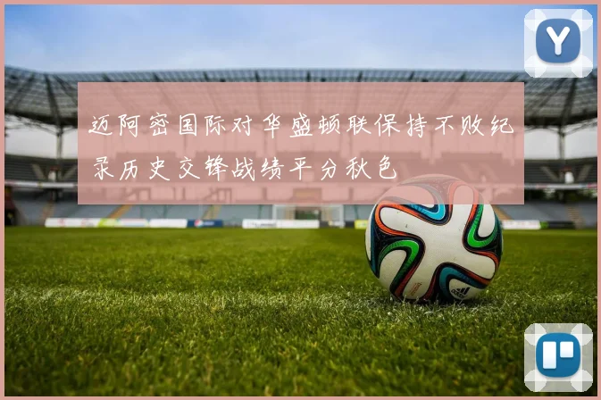 迈阿密国际对华盛顿联保持不败纪录历史交锋战绩平分秋色
