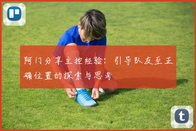 阿门分享主控经验：引导队友至正确位置的探索与思考