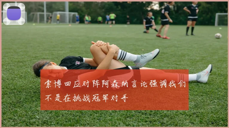 索博回应对阵阿森纳言论强调我们不是在挑战冠军对手