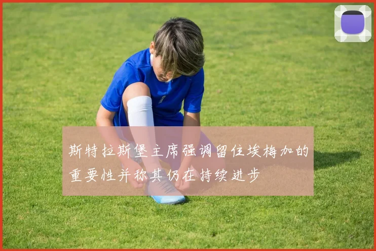 斯特拉斯堡主席强调留住埃梅加的重要性并称其仍在持续进步