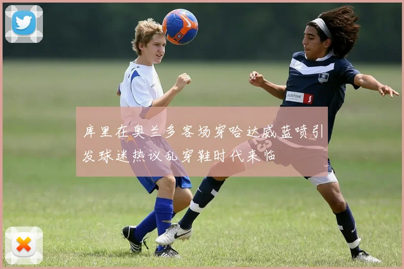 库里在奥兰多客场穿哈达威蓝喷引发球迷热议乱穿鞋时代来临