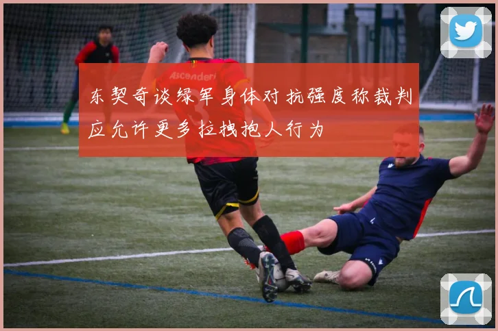 东契奇谈绿军身体对抗强度称裁判应允许更多拉拽抱人行为