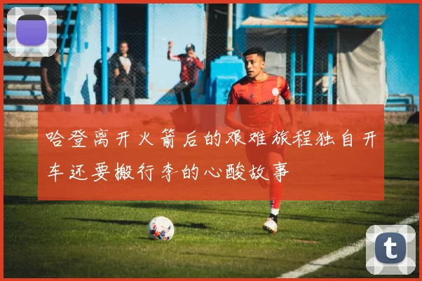 哈登离开火箭后的艰难旅程独自开车还要搬行李的心酸故事