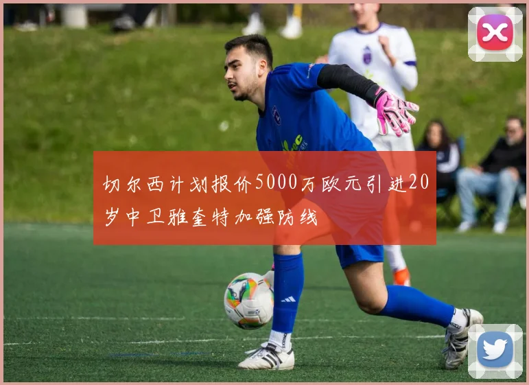 切尔西计划报价5000万欧元引进20岁中卫雅奎特加强防线