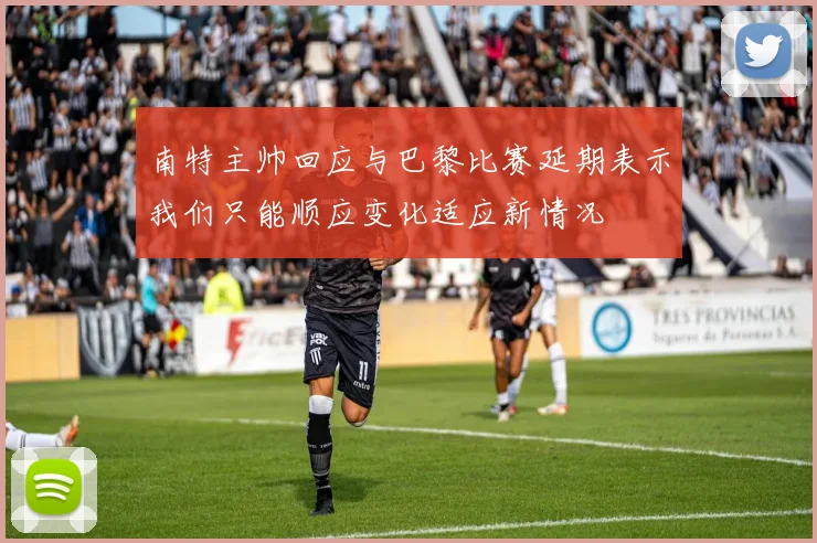南特主帅回应与巴黎比赛延期表示我们只能顺应变化适应新情况