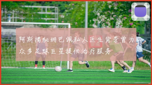 阿斯揭秘姆巴佩私人医生背景曾为众多足球巨星提供治疗服务