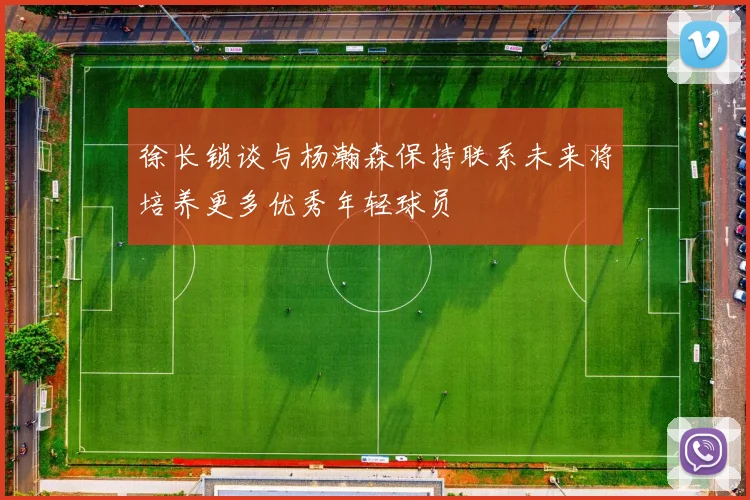 徐长锁谈与杨瀚森保持联系未来将培养更多优秀年轻球员