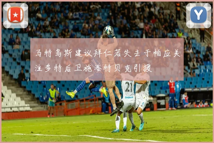 马特乌斯建议拜仁若失去于帕应关注多特后卫施洛特贝克引援