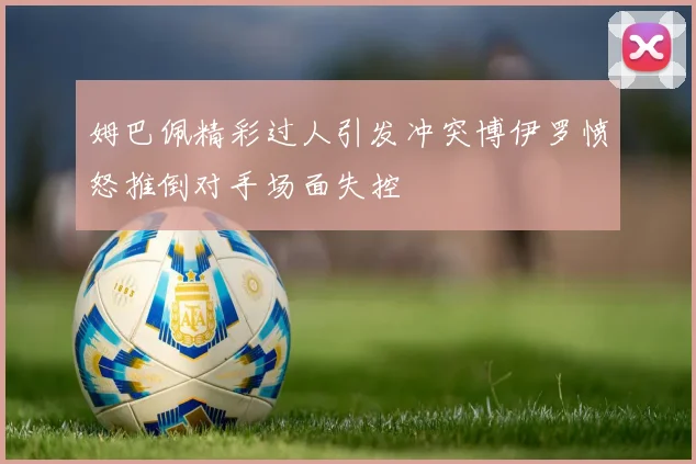 姆巴佩精彩过人引发冲突博伊罗愤怒推倒对手场面失控