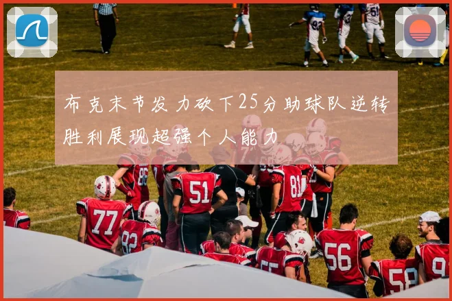 布克末节发力砍下25分助球队逆转胜利展现超强个人能力