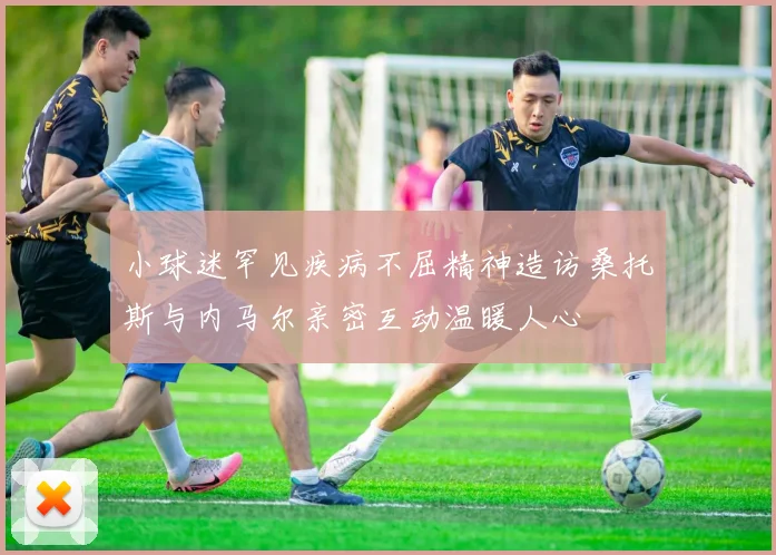 小球迷罕见疾病不屈精神造访桑托斯与内马尔亲密互动温暖人心